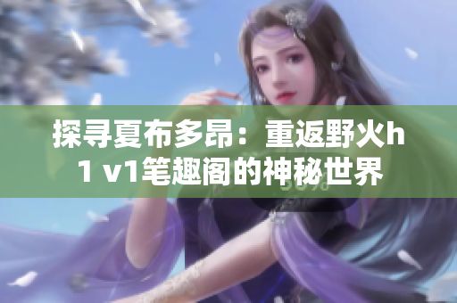 探寻夏布多昂：重返野火h1 v1笔趣阁的神秘世界