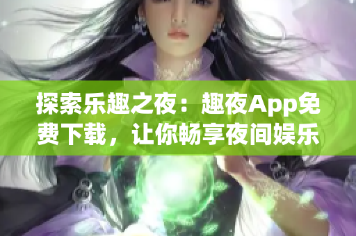 探索乐趣之夜：趣夜App免费下载，让你畅享夜间娱乐新体验！