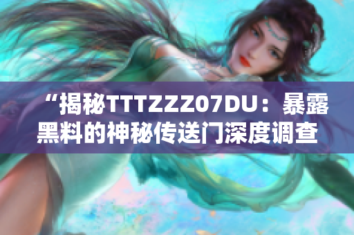 “揭秘TTTZZZ07DU：暴露黑料的神秘传送门深度调查”