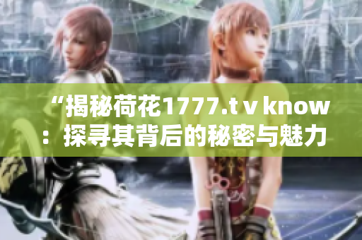 “揭秘荷花1777.tⅴknow：探寻其背后的秘密与魅力”