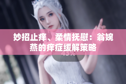 妙招止痒、柔情抚慰：翁婉燕的痒症缓解策略