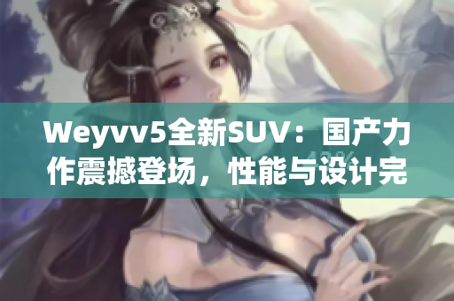 Weyvv5全新SUV：国产力作震撼登场，性能与设计完美融合