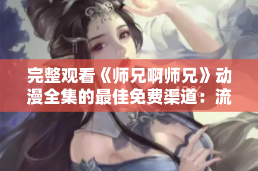 完整观看《师兄啊师兄》动漫全集的最佳免费渠道：流媒体平台上的详细指南