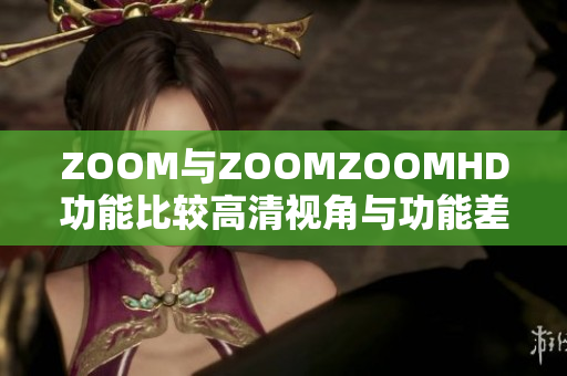 ZOOM与ZOOMZOOMHD功能比较高清视角与功能差异你知道多少？