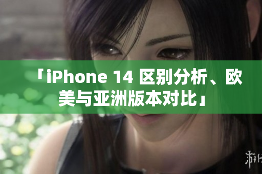 「iPhone 14 区别分析、欧美与亚洲版本对比」