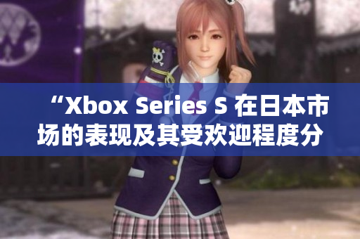 “Xbox Series S 在日本市场的表现及其受欢迎程度分析”