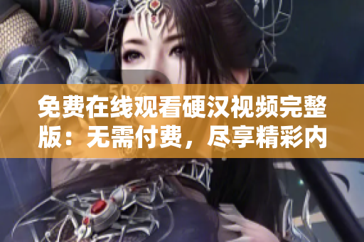 免费在线观看硬汉视频完整版：无需付费，尽享精彩内容！