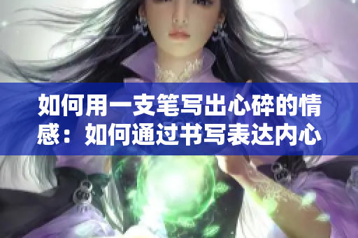 如何用一支笔写出心碎的情感：如何通过书写表达内心痛苦