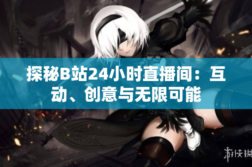 探秘B站24小时直播间：互动、创意与无限可能