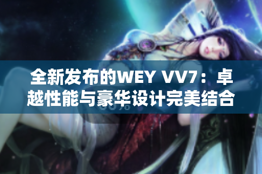 全新发布的WEY VV7：卓越性能与豪华设计完美结合的SUV首选