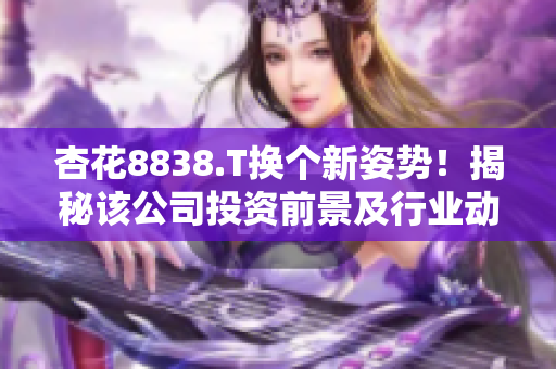 杏花8838.T换个新姿势！揭秘该公司投资前景及行业动向