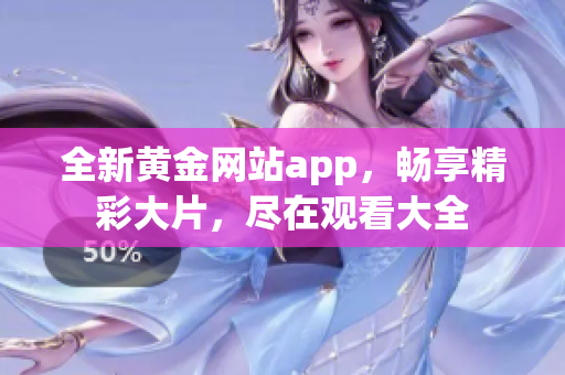 全新黄金网站app，畅享精彩大片，尽在观看大全