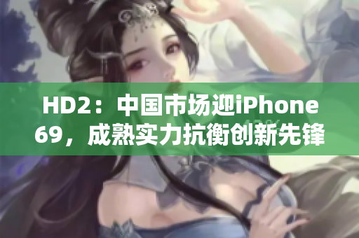 HD2：中国市场迎iPhone69，成熟实力抗衡创新先锋