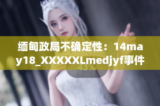 缅甸政局不确定性：14may18_XXXXXLmedjyf事件的影响与展望