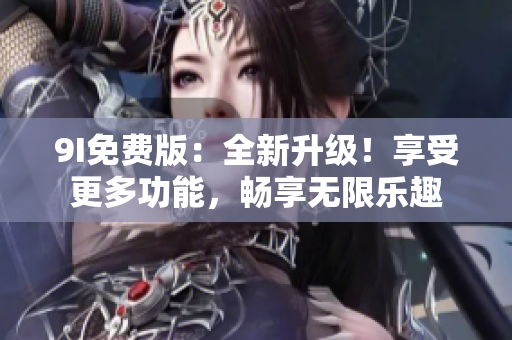 9I免费版：全新升级！享受更多功能，畅享无限乐趣