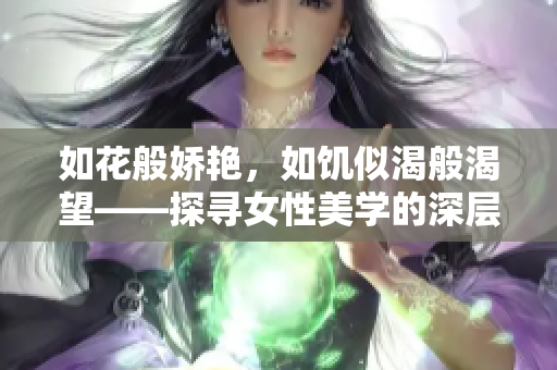 如花般娇艳，如饥似渴般渴望——探寻女性美学的深层意义