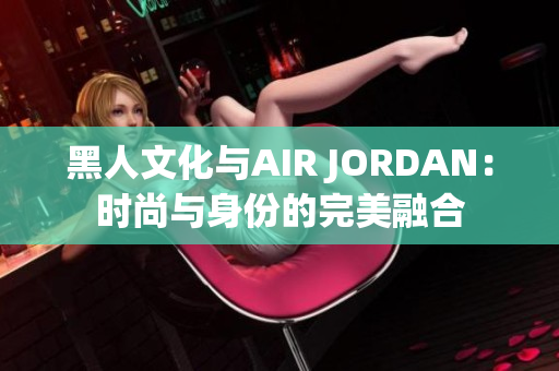 黑人文化与AIR JORDAN：时尚与身份的完美融合