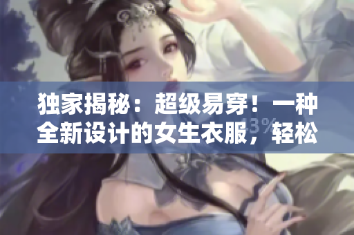 独家揭秘：超级易穿！一种全新设计的女生衣服，轻松脱卸不费力！