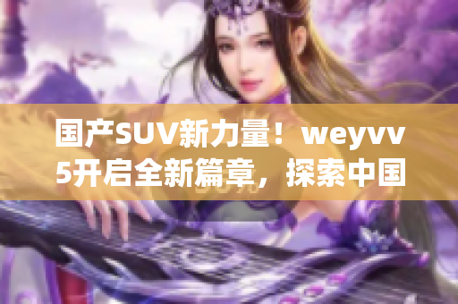 国产SUV新力量！weyvv5开启全新篇章，探索中国汽车工业的未来