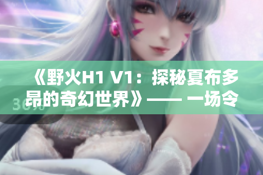 《野火H1 V1：探秘夏布多昂的奇幻世界》—— 一场令人着迷的冒险故事！