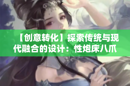 【创意转化】探索传统与现代融合的设计：性炮床八爪椅合欢