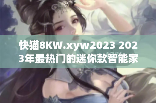 快猫8KW.xyw2023 2023年最热门的迷你款智能家电评测