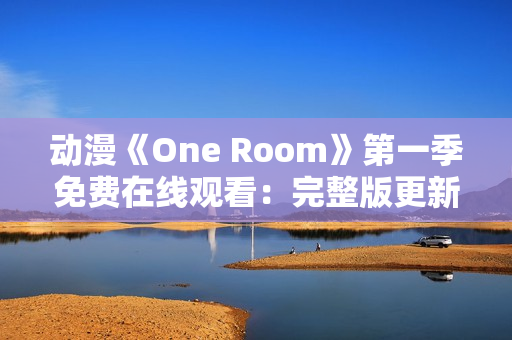 动漫《One Room》第一季免费在线观看：完整版更新！