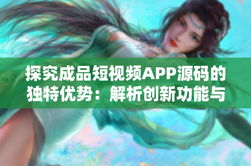 探究成品短视频APP源码的独特优势：解析创新功能与技术特点