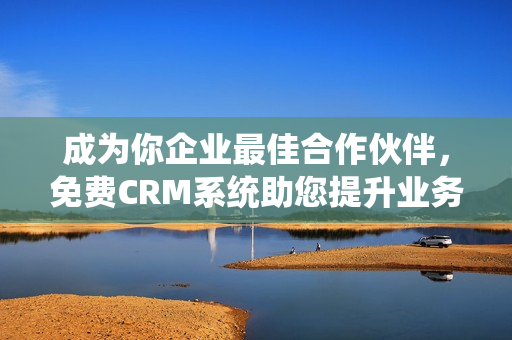 成为你企业最佳合作伙伴，免费CRM系统助您提升业务效率