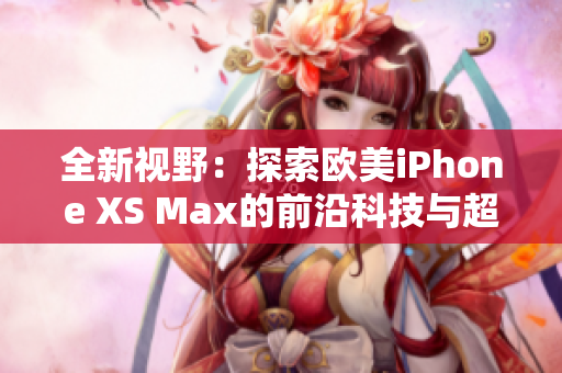 全新视野：探索欧美iPhone XS Max的前沿科技与超凡体验