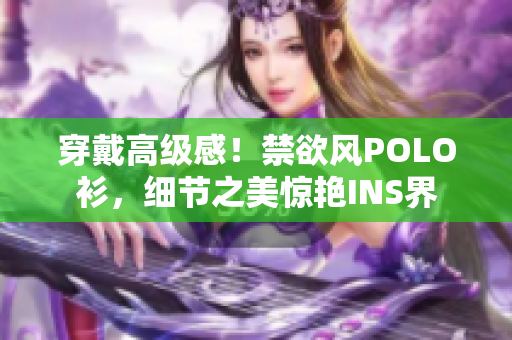 穿戴高级感！禁欲风POLO衫，细节之美惊艳INS界