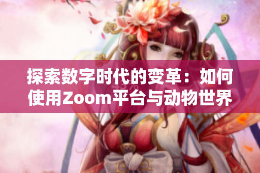 探索数字时代的变革：如何使用Zoom平台与动物世界进行互动和沟通的新方式