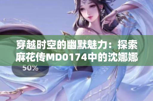 穿越时空的幽默魅力：探索麻花传MD0174中的沈娜娜故事