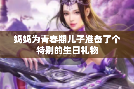 妈妈为青春期儿子准备了个特别的生日礼物