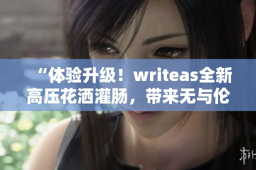 “体验升级！writeas全新高压花洒灌肠，带来无与伦比的洗浴享受！”