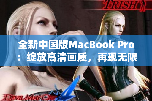 全新中国版MacBook Pro：绽放高清画质，再现无限可能