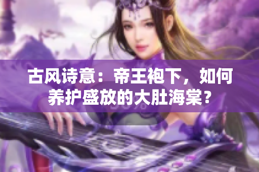 古风诗意：帝王袍下，如何养护盛放的大肚海棠？