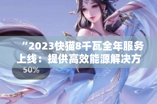 “2023快猫8千瓦全年服务上线：提供高效能源解决方案”