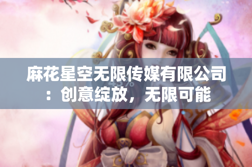 麻花星空无限传媒有限公司：创意绽放，无限可能