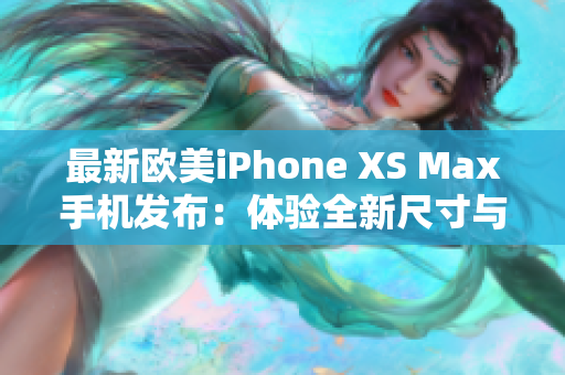 最新欧美iPhone XS Max手机发布：体验全新尺寸与功能