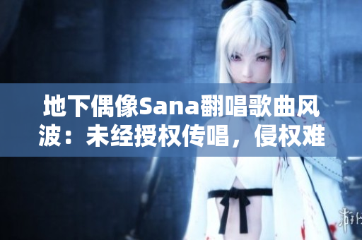 地下偶像Sana翻唱歌曲风波：未经授权传唱，侵权难辨