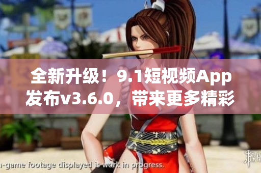 全新升级！9.1短视频App发布v3.6.0，带来更多精彩功能与体验