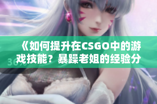 《如何提升在CSGO中的游戏技能？暴躁老姐的经验分享视频告诉你》