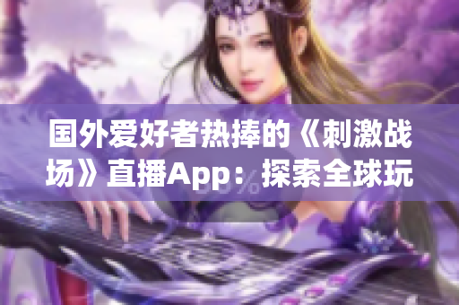 国外爱好者热捧的《刺激战场》直播App：探索全球玩家的游戏热潮