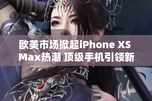 欧美市场掀起iPhone XS Max热潮 顶级手机引领新潮流