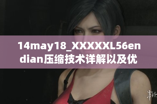 14may18_XXXXXL56endian压缩技术详解以及优缺点分析