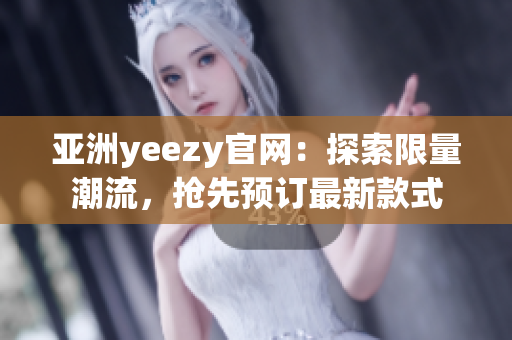 亚洲yeezy官网：探索限量潮流，抢先预订最新款式