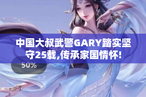 中国大叔武警GARY踏实坚守25载,传承家国情怀!