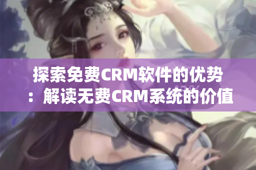 探索免费CRM软件的优势：解读无费CRM系统的价值与特点