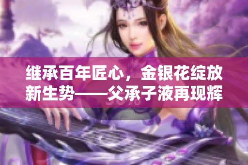 继承百年匠心，金银花绽放新生势——父承子液再现辉煌